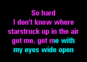 So hard
I don't know where
starstruck up in the air
got me, got me with
my eyes wide open