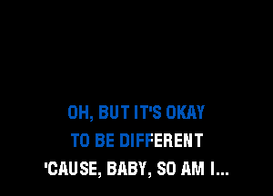 0H, BUT IT'S OKAY
TO BE DIFFERENT
'CAUSE, BABY, 80 AM I...