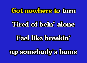 Got nowhere to turn
Tired of bein' alone
Feel like breakin'

up somebody's home