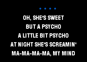 0H, SHE'S SWEET
BUT A PSYCHO
A LITTLE BIT PSYOHO
AT NIGHT SHE'S SCREAMIN'
MA-MA-MA-MA, MY MIND