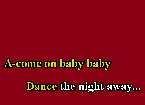 A-come on baby baby

Dance the night away...