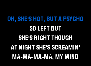 0H, SHE'S HOT, BUT A PSYCHO
SO LEFT BUT
SHE'S RIGHT THOUGH
AT NIGHT SHE'S SCREAMIH'
MA-MA-MA-MA, MY MIND