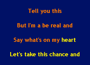 Tell you this

But I'm a be real and

Say what's on my heart

Let's take this chance and