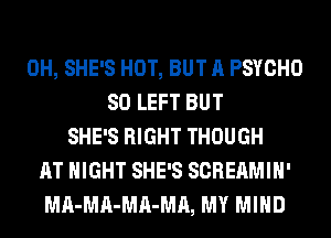 0H, SHE'S HOT, BUT A PSYCHO
SO LEFT BUT
SHE'S RIGHT THOUGH
AT NIGHT SHE'S SCREAMIH'
MA-MA-MA-MA, MY MIND