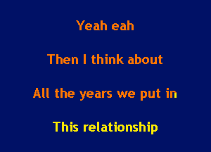 Yeah eah

Then I think about

All the years we put in

This relationship