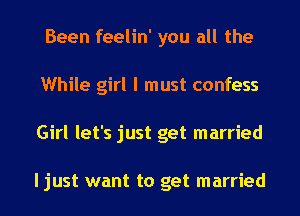 Been feelin' you all the
While girl I must confess
Girl let's just get married

ljust want to get married