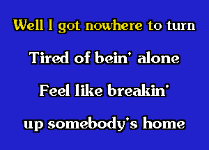 Well I got nowhere to turn

Tired of bein' alone
Feel like breakin'

up somebody's home