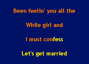 Been feelin' you all the

While girl and
I must confess

Let's get married