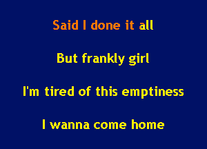 Said I done it all

But frankly girl

I'm tired of this emptiness

I wanna come home