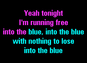 Yeah tonight
I'm running free

into the blue. into the blue
with nothing to lose
into the blue