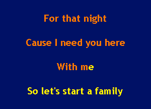 For that night

Cause I need you here

With me

So let's start a family