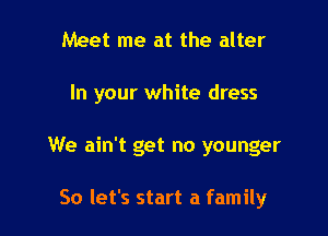 Meet me at the alter

In your white dress

We ain't get no younger

So let's start a family