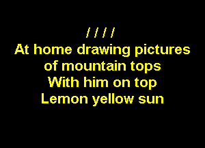 l l l I
At home drawing pictures
of mountain tops

With him on top
Lemon yellow sun