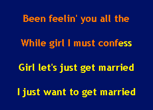 Been feelin' you all the
While girl I must confess
Girl let's just get married

ljust want to get married