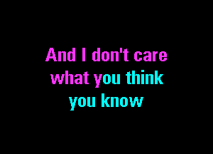 And I don't care

what you think
you know