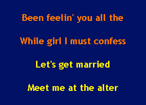 Been feelin' you all the

While girl I must confess
Let's get married

Meet me at the alter