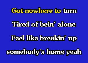 Got nowhere to turn
Tired of bein' alone
Feel like breakin' up

somebody's home yeah