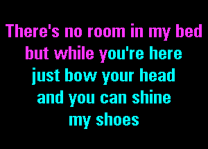 There's no room in my bed
but while you're here
iust how your head
and you can shine
my shoes