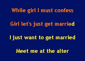 While girl I must confess
Girl let's just get married
ljust want to get married

Meet me at the alter
