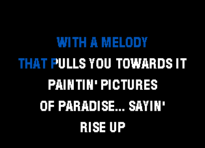 WITH A MELODY
THAT PU LLS YOU TOWARDS IT
PAINTIH' PICTURES
OF PARADISE... SAYIH'
RISE UP