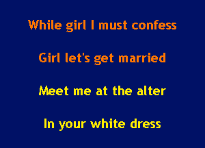 While girl I must confess
Girl let's get married

Meet me at the alter

In your white dress