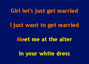 Girl let's just get married
ljust want to get married
Meet me at the alter

In your white dress