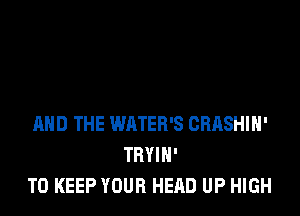 MID THE WATER'S CRASHIH'
TRYIH'
TO KEEP YOUR HEAD UP HIGH