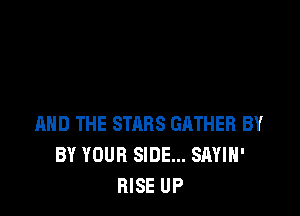AND THE STARS GATHER BY
BY YOUR SIDE... SAYIH'
RISE UP