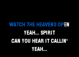 WATCH THE HEAVEHS OPEN

YEAH... SPIRIT
CAN YOU HEAR IT CALLIH'
YEAH...