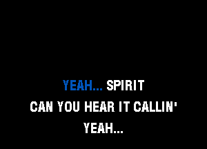 YEAH... SPIRIT
CAN YOU HEAR IT CALLIH'
YEAH...