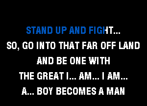 STAND UP AND FIGHT...
80, GO INTO THAT FAR OFF LAND
AND BE ONE WITH
THE GREAT I... AM... I AM...
A... BOY BECOMES A MAN