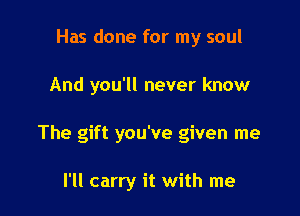 Has done for my soul

And you'll never know

The gift you've given me

I'll carry it with me