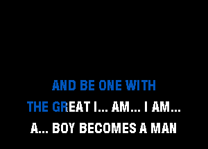 AND BE ONE WITH
THE GBEQT I... AM... I AM...
A... BOY BECOMES A MAN