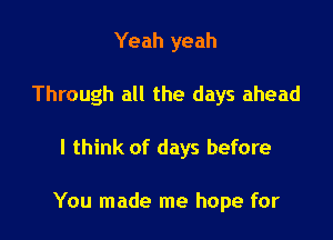 Yeah yeah
Through all the days ahead

I think of days before

You made me hope for