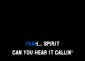 YEAH... SPIRIT
CAN YOU HEAR IT CALLIH'