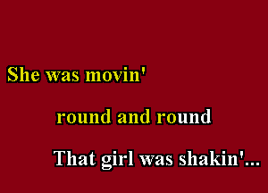 She was movin'

round and round

That girl was shakin'...