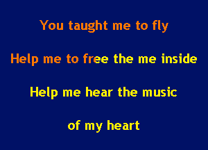 You taught me to fly

Help me to free the me inside

Help me hear the music

of my heart