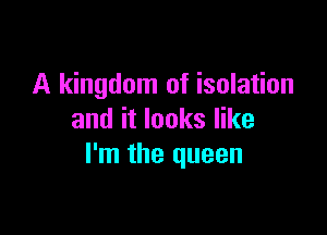 A kingdom of isolation

and it looks like
I'm the queen