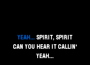 YEAH... SPIRIT, SPIRIT
CAN YOU HEAR IT CALLIH'
YEAH...