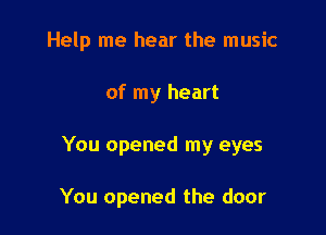 Help me hear the music

of my heart
You opened my eyes

You opened the door