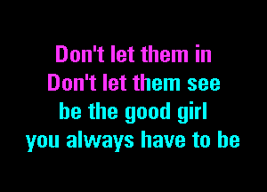 Don't let them in
Don't let them see

he the good girl
you always have to he