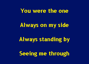 You were the one

Always on my side

Always standing by

Seeing me through