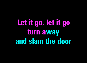 Let it go, let it go

turn away
and slam the door