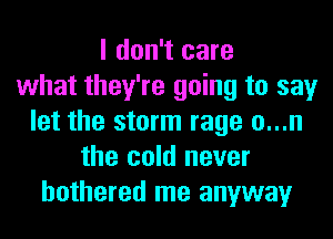 I don't care
what they're going to say
let the storm rage o...n
the cold never
bothered me anyway