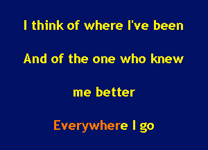 I think of where I've been

And of the one who knew

me better

Everywhere I go