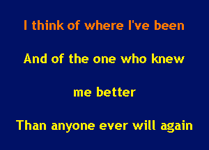 I think of where I've been

And of the one who knew

me better

Than anyone ever will again