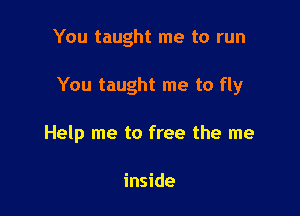 You taught me to run

You taught me to fly

Help me to free the me

inside