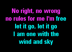 No right, no wrong
no rules for me I'm free

let it go. let it go
I am one with the
wind and sky