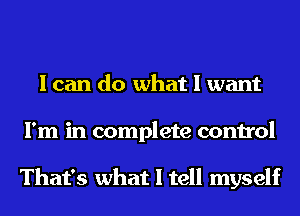 I can do what I want
I'm in complete control

That's what I tell myself