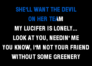 SHE'LL WANT THE DEVIL
ON HER TEAM
MY LUCIFER IS LONELY...
LOOK AT YOU, HEEDIH' ME
YOU KNOW, I'M NOT YOUR FRIEND
WITHOUT SOME GREEHERY
